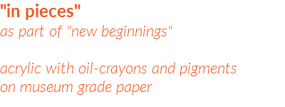 "in pieces"  as part of "new beginnings"  acrylic with oil-crayons and pigments on museum grade paper